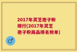 2017年灵芝孢子粉排行(2017年灵芝孢子粉商品排名榜单)