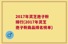 2017年灵芝孢子粉排行(2017年灵芝孢子粉商品排名榜单)