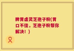 脾胃虚灵芝孢子粉(胃口不佳，芝孢子粉帮你解决！)