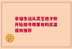 幸福生活从灵芝孢子粉开始探寻哪里有购买渠道和推荐