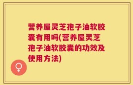 营养屋灵芝孢子油软胶囊有用吗(营养屋灵芝孢子油软胶囊的功效及使用方法)