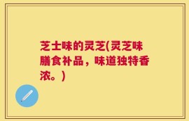 芝士味的灵芝(灵芝味膳食补品，味道独特香浓。)
