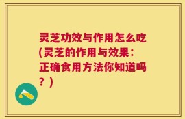 灵芝功效与作用怎么吃(灵芝的作用与效果：正确食用方法你知道吗？)