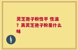 灵芝孢子粉性平 性温？真灵芝孢子粉是什么味