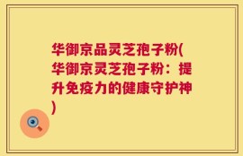 华御京品灵芝孢子粉(华御京灵芝孢子粉：提升免疫力的健康守护神)