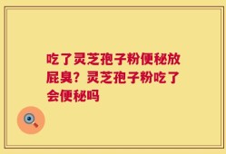 吃了灵芝孢子粉便秘放屁臭？灵芝孢子粉吃了会便秘吗