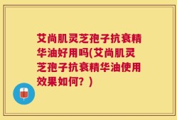 艾尚肌灵芝孢子抗衰精华油好用吗(艾尚肌灵芝孢子抗衰精华油使用效果如何？)