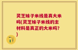灵芝妹子米线是真大米吗(灵芝妹子米线的主材料是真正的大米吗？)