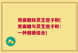 壳寡糖和灵芝孢子粉(壳寡糖与灵芝孢子粉：一种健康组合)