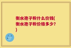 衡水孢子粉什么价钱(衡水孢子粉价格多少？)