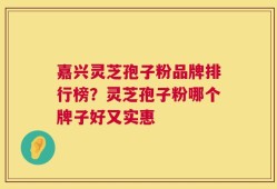嘉兴灵芝孢子粉品牌排行榜？灵芝孢子粉哪个牌子好又实惠