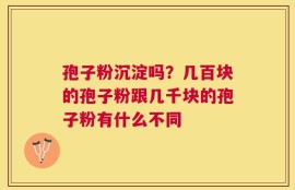 孢子粉沉淀吗？几百块的孢子粉跟几千块的孢子粉有什么不同