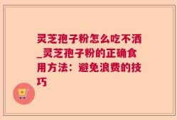 灵芝孢子粉怎么吃不洒_灵芝孢子粉的正确食用方法：避免浪费的技巧