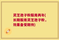 灵芝孢子粉服用两年(长期服用灵芝孢子粉，效果备受期待)