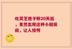 吃灵芝孢子粉20天后，竟然出现这种小腿反应，让人惊愕