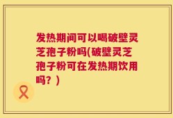 发热期间可以喝破壁灵芝孢子粉吗(破壁灵芝孢子粉可在发热期饮用吗？)