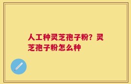 人工种灵芝孢子粉？灵芝孢子粉怎么种