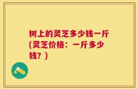 树上的灵芝多少钱一斤(灵芝价格：一斤多少钱？)