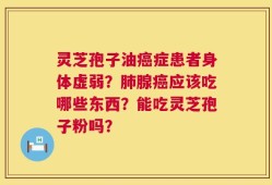 灵芝孢子油癌症患者身体虚弱？肺腺癌应该吃哪些东西？能吃灵芝孢子粉吗？