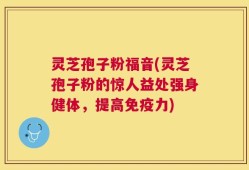 灵芝孢子粉福音(灵芝孢子粉的惊人益处强身健体，提高免疫力)
