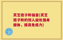 灵芝孢子粉福音(灵芝孢子粉的惊人益处强身健体，提高免疫力)