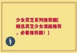 少女灵芝系列推荐图(精选灵芝少女漫画推荐，必看推荐图！)