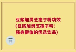 豆浆加灵芝孢子粉功效(豆浆加灵芝孢子粉：强身健体的优选饮品)