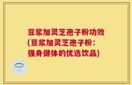 豆浆加灵芝孢子粉功效(豆浆加灵芝孢子粉：强身健体的优选饮品)