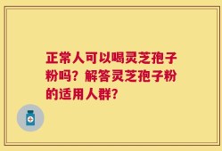 正常人可以喝灵芝孢子粉吗？解答灵芝孢子粉的适用人群？