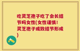 吃灵芝孢子吃了会长结节吗女性(女性谨慎！灵芝孢子或致结节形成)