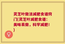 灵芝叶做法减肥食谱窍门(灵芝叶减肥食谱：美味易做，科学减肥！)