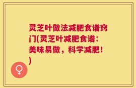 灵芝叶做法减肥食谱窍门(灵芝叶减肥食谱：美味易做，科学减肥！)
