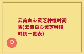 云南白心灵芝种植时间表(云南白心灵芝种植时机一览表)