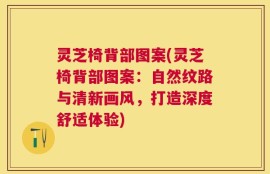 灵芝椅背部图案(灵芝椅背部图案：自然纹路与清新画风，打造深度舒适体验)