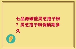 七品源破壁灵芝孢子粉？灵芝孢子粉保质期多久