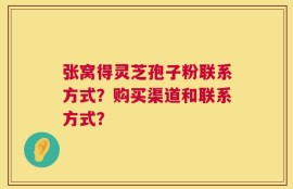 张窝得灵芝孢子粉联系方式？购买渠道和联系方式？