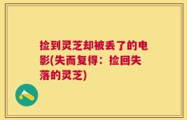 捡到灵芝却被丢了的电影(失而复得：捡回失落的灵芝)