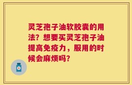 灵芝孢子油软胶囊的用法？想要买灵芝孢子油提高免疫力，服用的时候会麻烦吗？