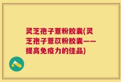 灵芝孢子薏粉胶囊(灵芝孢子薏苡粉胶囊——提高免疫力的佳品)