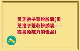 灵芝孢子薏粉胶囊(灵芝孢子薏苡粉胶囊——提高免疫力的佳品)