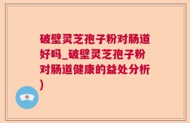 破壁灵芝孢子粉对肠道好吗_破壁灵芝孢子粉对肠道健康的益处分析)