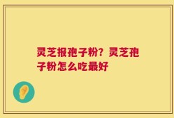灵芝报孢子粉？灵芝孢子粉怎么吃最好