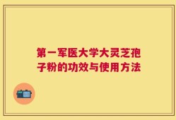 第一军医大学大灵芝孢子粉的功效与使用方法