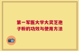 第一军医大学大灵芝孢子粉的功效与使用方法
