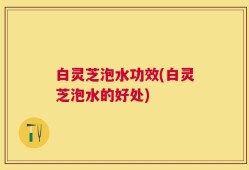 白灵芝泡水功效(白灵芝泡水的好处)