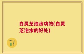 白灵芝泡水功效(白灵芝泡水的好处)