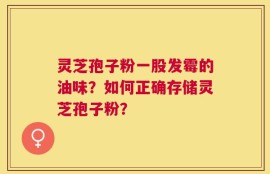 灵芝孢子粉一股发霉的油味？如何正确存储灵芝孢子粉？