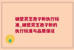 破壁灵芝孢子粉执行标准_破壁灵芝孢子粉的执行标准与品质保证