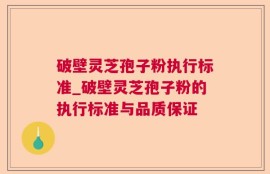 破壁灵芝孢子粉执行标准_破壁灵芝孢子粉的执行标准与品质保证