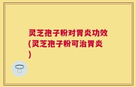 灵芝孢子粉对胃炎功效(灵芝孢子粉可治胃炎)